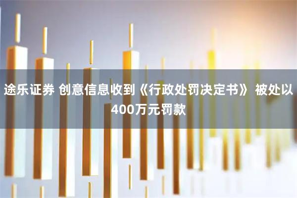 途乐证券 创意信息收到《行政处罚决定书》 被处以400万元罚款