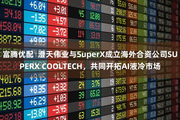 富腾优配 澄天伟业与SuperX成立海外合资公司SUPERX COOLTECH,共同开拓AI液冷市场