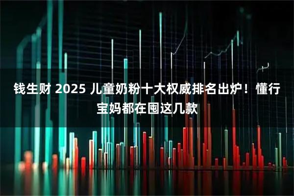 钱生财 2025 儿童奶粉十大权威排名出炉！懂行宝妈都在囤这几款