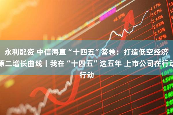 永利配资 中信海直“十四五”答卷:打造低空经济第二增长曲线丨我在“十四五”这五年 上市公司在行动