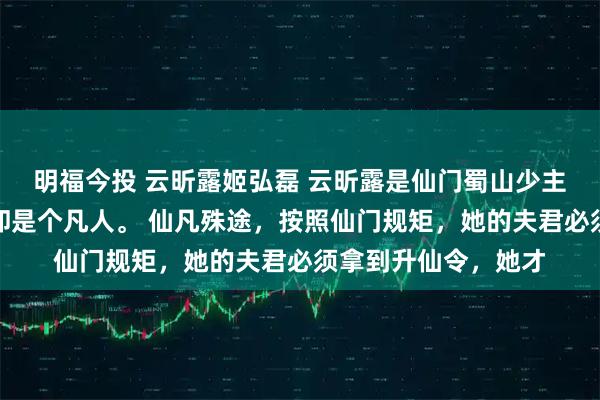 明福今投 云昕露姬弘磊 云昕露是仙门蜀山少主姬弘磊的妻子，但却是个凡人。 仙凡殊途，按照仙门规矩，她的夫君必须拿到升仙令，她才