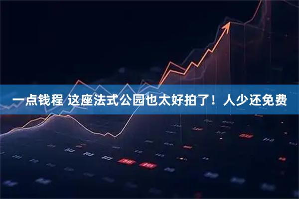 一点钱程 这座法式公园也太好拍了!人少还免费