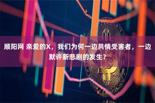 顺阳网 亲爱的X,我们为何一边共情受害者,一边默许新悲剧的发生?