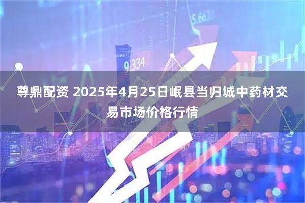 尊鼎配资 2025年4月25日岷县当归城中药材交易市场价格行情