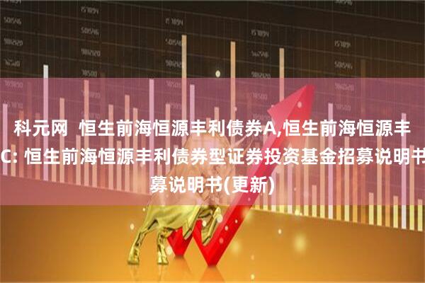 科元网 恒生前海恒源丰利债券A,恒生前海恒源丰利债券C: 恒生前海恒源丰利债券型证券投资基金招募说明书(更新)