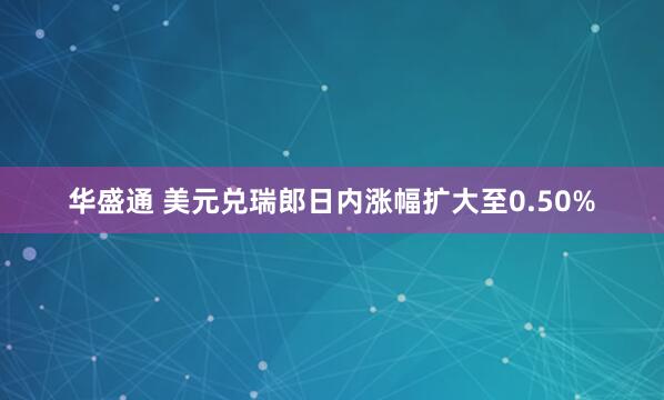华盛通 美元兑瑞郎日内涨幅扩大至0.50%