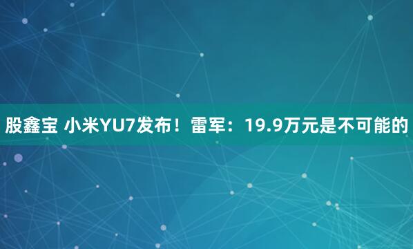 股鑫宝 小米YU7发布！雷军：19.9万元是不可能的