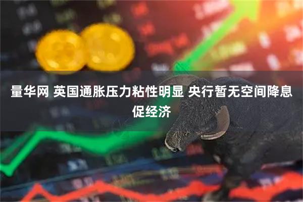 量华网 英国通胀压力粘性明显 央行暂无空间降息促经济