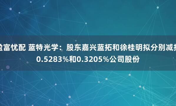 盈富忧配 蓝特光学：股东嘉兴蓝拓和徐桂明拟分别减持0.5283%和0.3205%公司股份