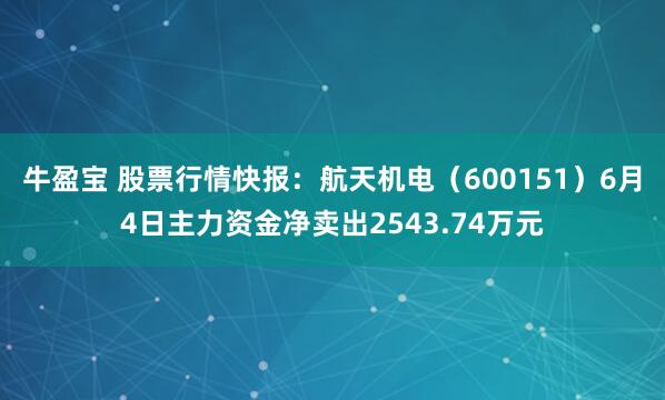牛盈宝 股票行情快报:航天机电(600151)6月4日主力资金净卖出2543.74万元