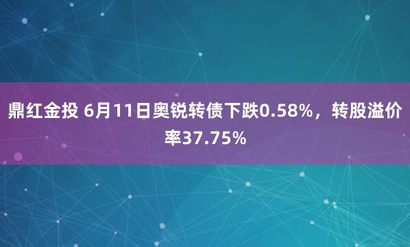 鼎红金投 6月11日奥锐转债下跌0.58%，转股溢价率37.75%