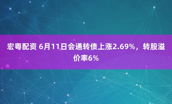 宏粤配资 6月11日会通转债上涨2.69%,转股溢价率6%