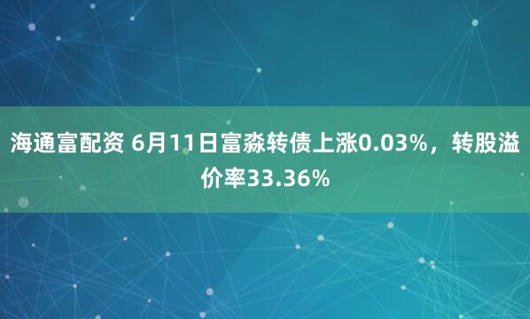 海通富配资 6月11日富淼转债上涨0.03%,转股溢价率33.36%