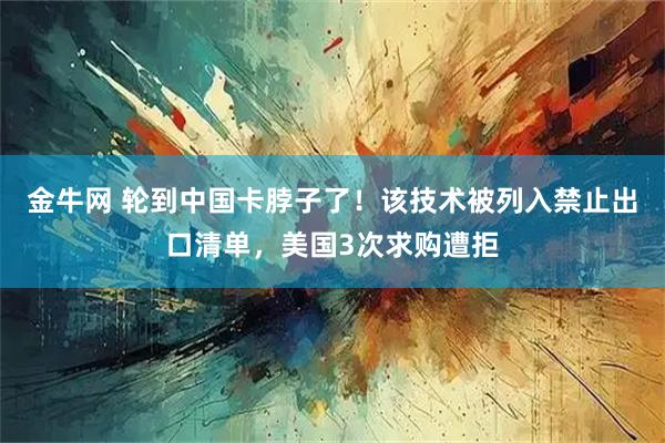 金牛网 轮到中国卡脖子了！该技术被列入禁止出口清单，美国3次求购遭拒