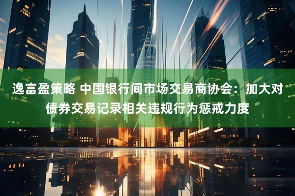 逸富盈策略 中国银行间市场交易商协会：加大对债券交易记录相关违规行为惩戒力度