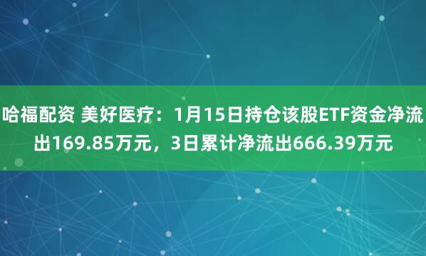 哈福配资 美好医疗：1月15日持仓该股ETF资金净流出169.85万元，3日累计净流出666.39万元