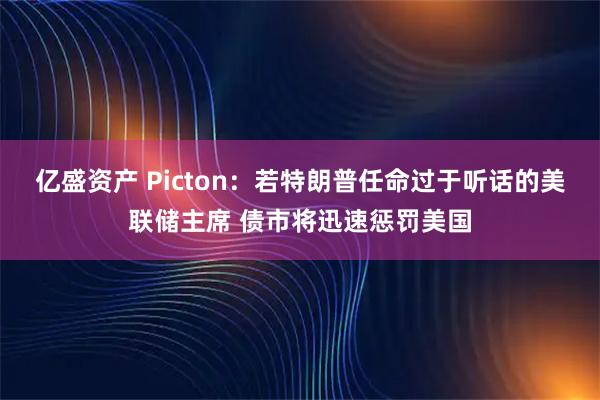 亿盛资产 Picton：若特朗普任命过于听话的美联储主席 债市将迅速惩罚美国