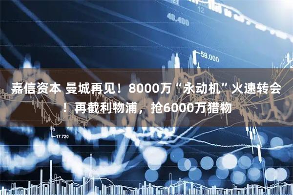嘉信资本 曼城再见！8000万“永动机”火速转会！再截利物浦，抢6000万猎物