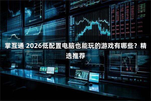 掌互通 2026低配置电脑也能玩的游戏有哪些?精选推荐