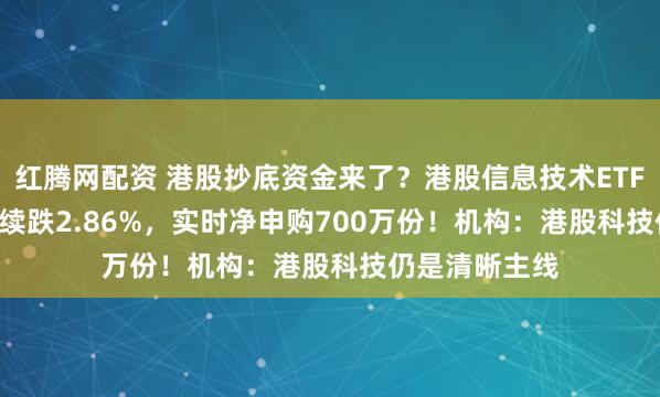 红腾网配资 港股抄底资金来了?港股信息技术ETF(159131)续跌2.86%,实时净申购700万份!机构:港股科技仍是清晰主线