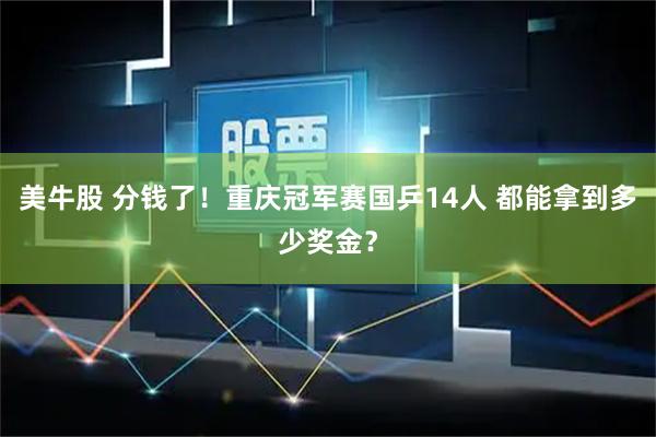 美牛股 分钱了！重庆冠军赛国乒14人 都能拿到多少奖金？
