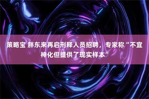 策略宝 胖东来再启刑释人员招聘，专家称“不宜神化但提供了现实样本”