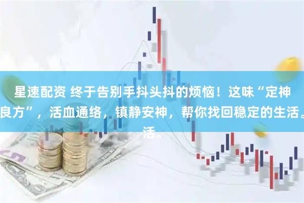 星速配资 终于告别手抖头抖的烦恼!这味“定神良方”,活血通络,镇静安神,帮你找回稳定的生活。