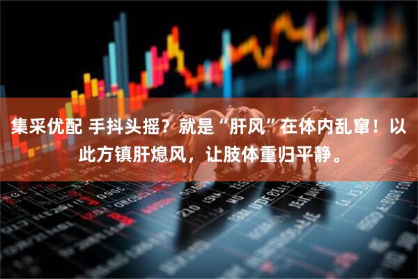 集采优配 手抖头摇？就是“肝风”在体内乱窜！以此方镇肝熄风，让肢体重归平静。