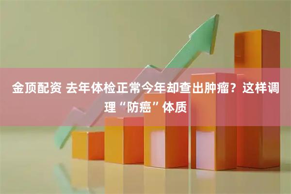 金顶配资 去年体检正常今年却查出肿瘤?这样调理“防癌”体质