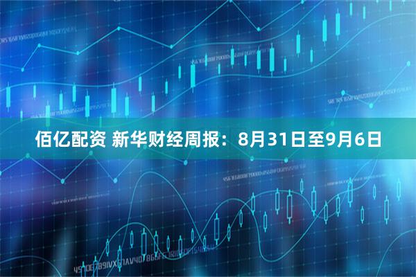 佰亿配资 新华财经周报：8月31日至9月6日